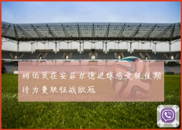 姆伯莫在安菲尔德进球感受极佳期待为曼联征战欧冠
