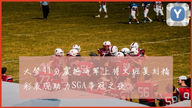 大梦41分震撼海军上将文班复刻精彩表现助力SGA争冠之夜