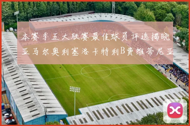 本赛季五大联赛最佳球员评选揭晓亚马尔奥利塞洛卡特利B费维蒂尼亚入围