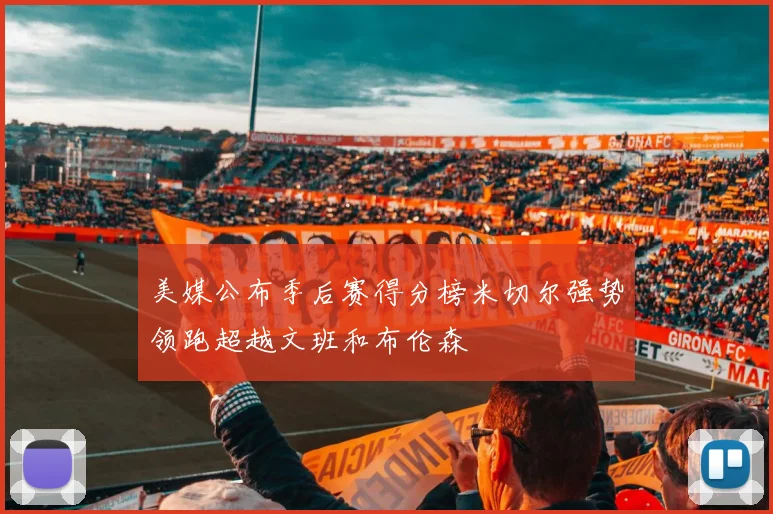 美媒公布季后赛得分榜米切尔强势领跑超越文班和布伦森