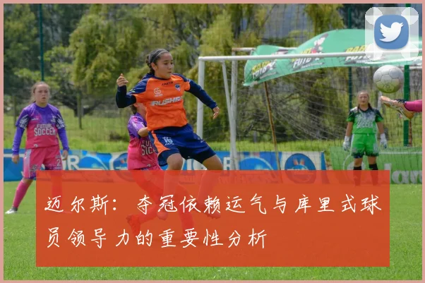 迈尔斯：夺冠依赖运气与库里式球员领导力的重要性分析