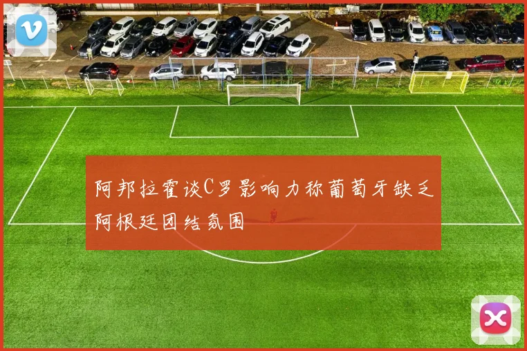 阿邦拉霍谈C罗影响力称葡萄牙缺乏阿根廷团结氛围