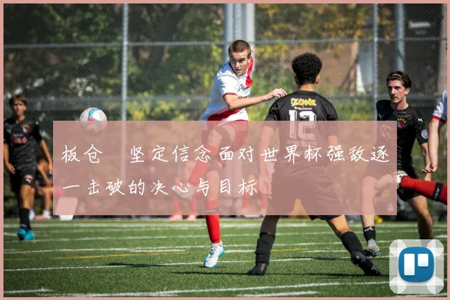 板仓滉坚定信念面对世界杯强敌逐一击破的决心与目标