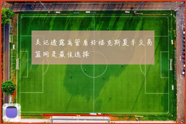 美记透露高管看好福克斯夏季交易篮网是最佳选择