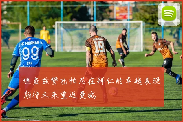 理查兹赞孔帕尼在拜仁的卓越表现期待未来重返曼城