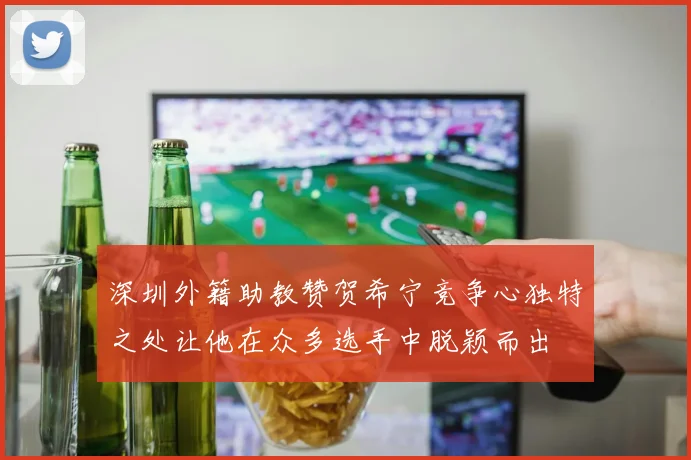 深圳外籍助教赞贺希宁竞争心独特之处让他在众多选手中脱颖而出