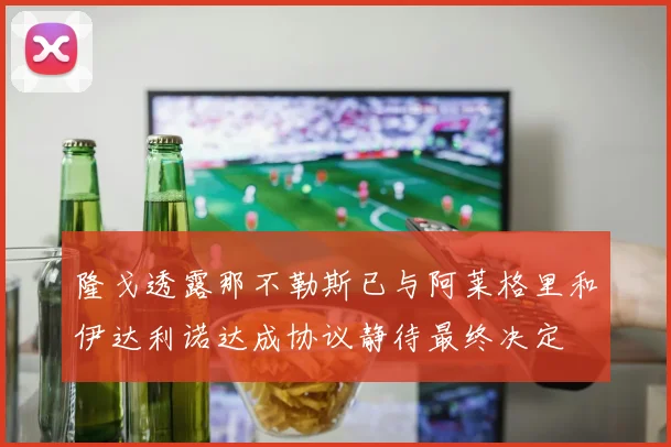 隆戈透露那不勒斯已与阿莱格里和伊达利诺达成协议静待最终决定
