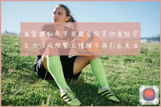 高管揭秘希罗困境合同负担重防守乏力伤病频繁且情绪不满引发关注