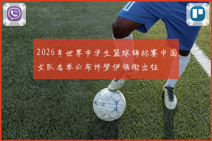 2026年世界中学生篮球锦标赛中国女队名单公布许梦伊领衔出征