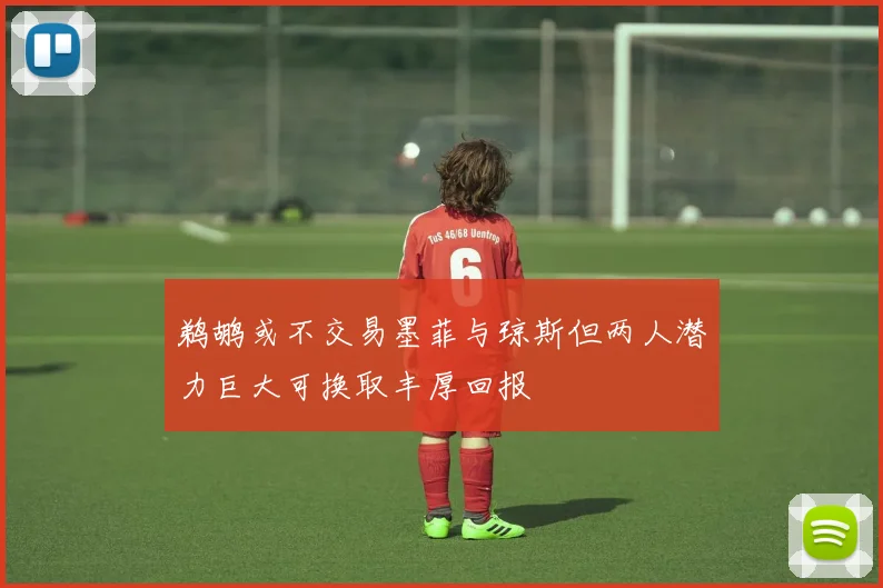 鹈鹕或不交易墨菲与琼斯但两人潜力巨大可换取丰厚回报