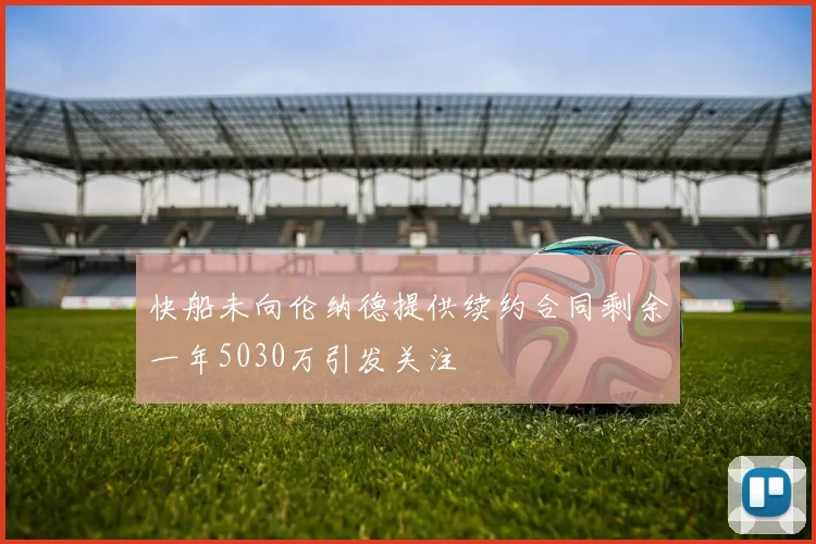 快船未向伦纳德提供续约合同剩余一年5030万引发关注