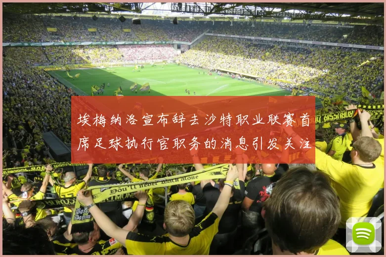埃梅纳洛宣布辞去沙特职业联赛首席足球执行官职务的消息引发关注