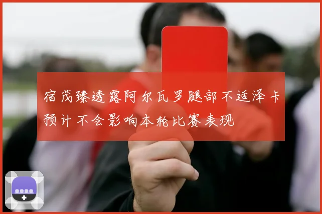 宿茂臻透露阿尔瓦罗腿部不适泽卡预计不会影响本轮比赛表现